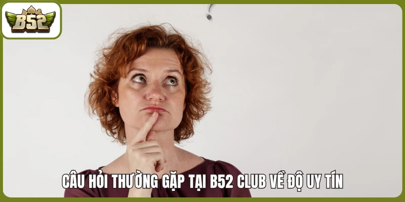 Câu hỏi thường gặp tại B52 club về độ uy tín