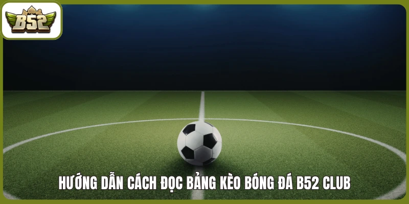 Hướng dẫn cách đọc bảng kèo bóng đá B52 Club