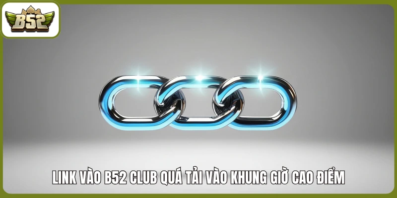 Link vào B52 club quá tải vào khung giờ cao điểm